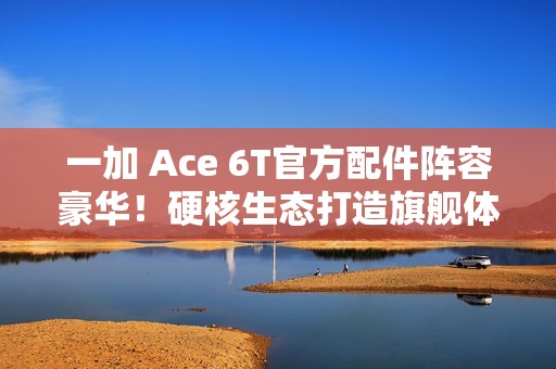 一加 Ace 6T官方配件阵容豪华！硬核生态打造旗舰体验