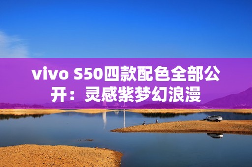 vivo S50四款配色全部公开：灵感紫梦幻浪漫