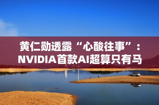 黄仁勋透露“心酸往事”：NVIDIA首款AI超算只有马斯克敢下单