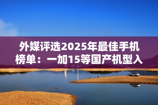 外媒评选2025年最佳手机榜单：一加15等国产机型入选