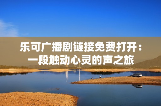 乐可广播剧链接免费打开：一段触动心灵的声之旅