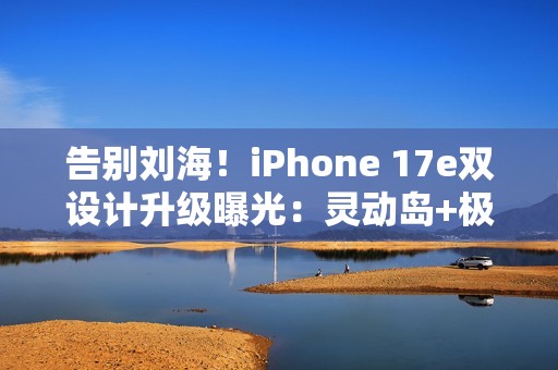 告别刘海！iPhone 17e双设计升级曝光：灵动岛+极窄边