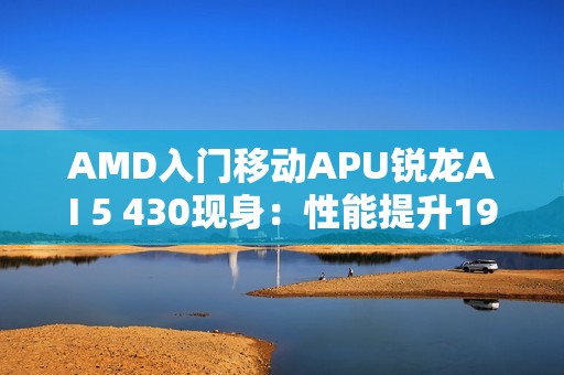 AMD入门移动APU锐龙AI 5 430现身：性能提升19%！