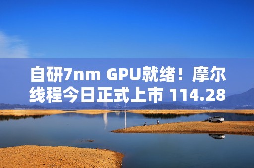 自研7nm GPU就绪！摩尔线程今日正式上市 114.28元/股、中一签能赚多少钱