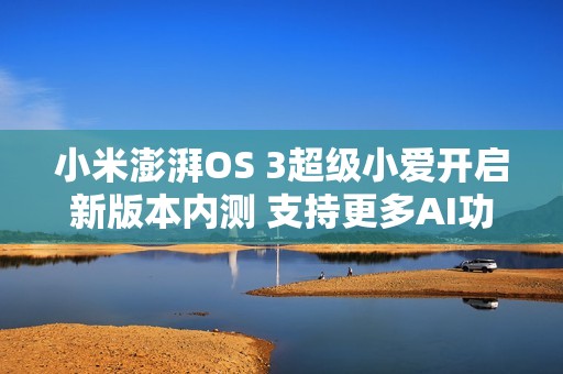 小米澎湃OS 3超级小爱开启新版本内测 支持更多AI功能