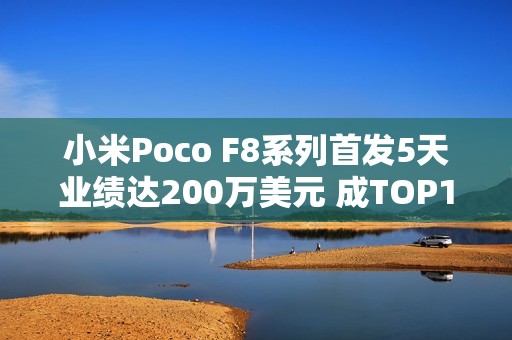 小米Poco F8系列首发5天业绩达200万美元 成TOP1新品