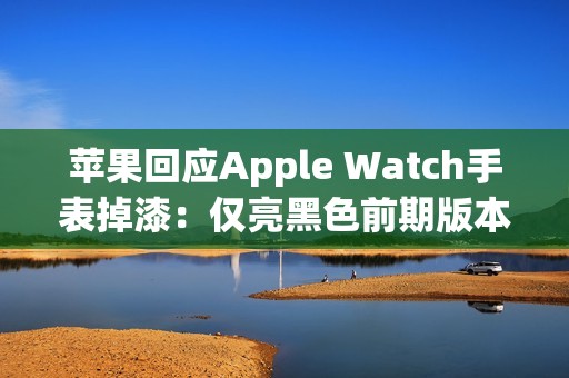 苹果回应Apple Watch手表掉漆：仅亮黑色前期版本出现