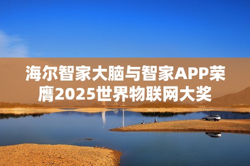海尔智家大脑与智家APP荣膺2025世界物联网大奖