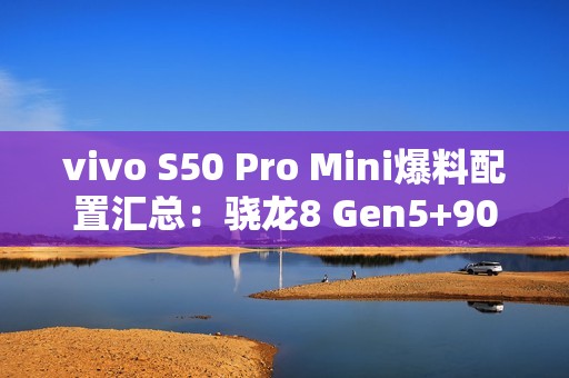 vivo S50 Pro Mini爆料配置汇总：骁龙8 Gen5+90W闪充