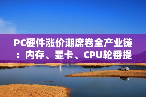 PC硬件涨价潮席卷全产业链：内存、显卡、CPU轮番提价