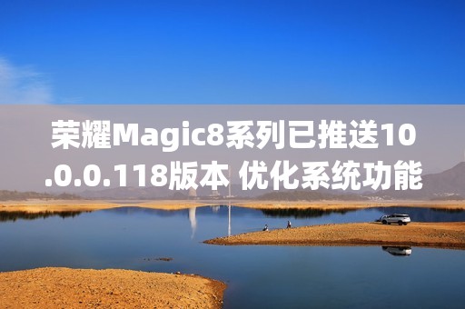 荣耀Magic8系列已推送10.0.0.118版本 优化系统功能
