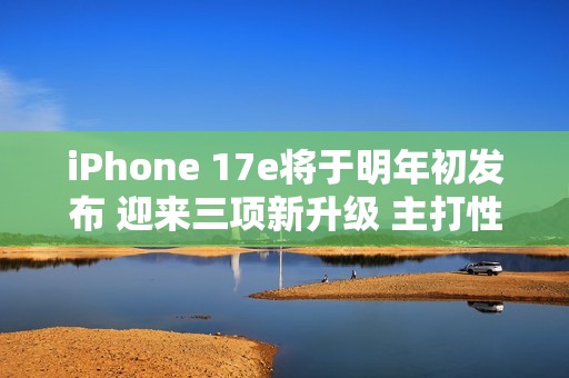 iPhone 17e将于明年初发布 迎来三项新升级 主打性价比