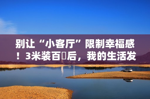 别让“小客厅”限制幸福感！3米装百吋后，我的生活发生了3个变化