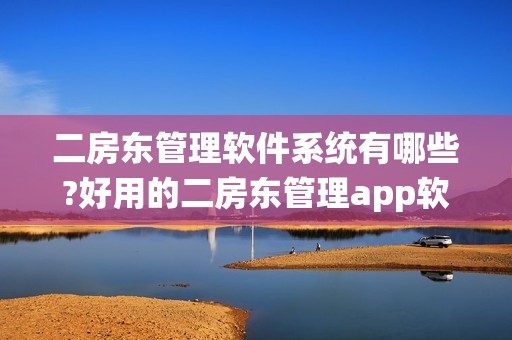 二房东管理软件系统有哪些?好用的二房东管理app软件推荐