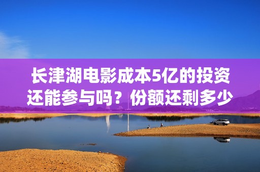 长津湖电影成本5亿的投资还能参与吗？份额还剩多少？(长津湖这部电影投资了多少钱)
