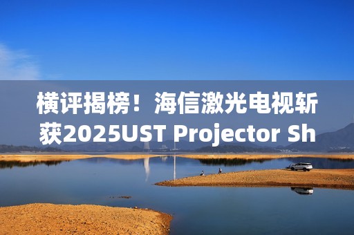 横评揭榜！海信激光电视斩获2025UST Projector Showdown双料冠军