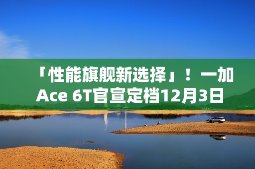 「性能旗舰新选择」！一加 Ace 6T官宣定档12月3日