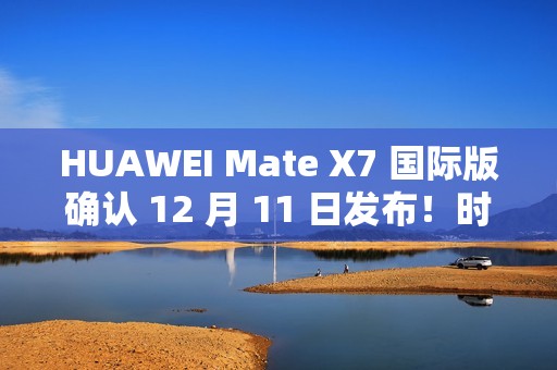 HUAWEI Mate X7 国际版确认 12 月 11 日发布！时空之门设计、麒麟 9030 Pro，机身配置可能係咁？
