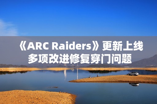 《ARC Raiders》更新上线 多项改进修复穿门问题