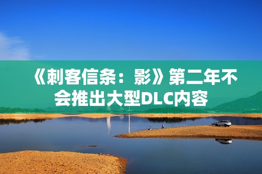 《刺客信条：影》第二年不会推出大型DLC内容