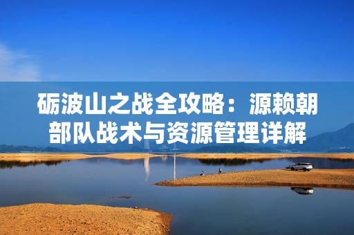 砺波山之战全攻略：源赖朝部队战术与资源管理详解