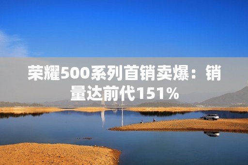 荣耀500系列首销卖爆：销量达前代151%