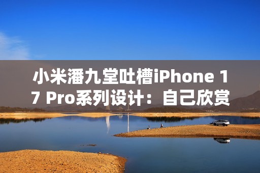 小米潘九堂吐槽iPhone 17 Pro系列设计：自己欣赏不来