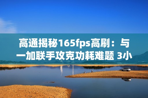 高通揭秘165fps高刷：与一加联手攻克功耗难题 3小时稳帧有多难