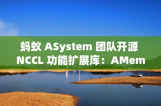 蚂蚁 ASystem 团队开源 NCCL 功能扩展库：AMem NCCL-Plugin