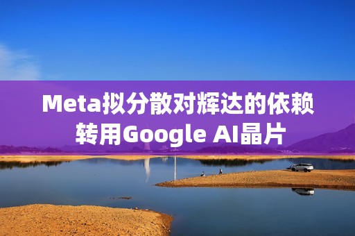 Meta拟分散对辉达的依赖 转用Google AI晶片