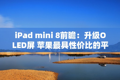 iPad mini 8前瞻：升级OLED屏 苹果最具性价比的平板