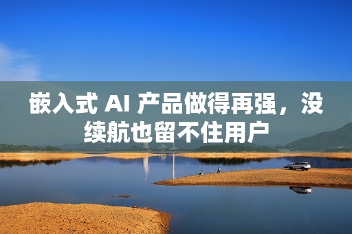 嵌入式 AI 产品做得再强，没续航也留不住用户