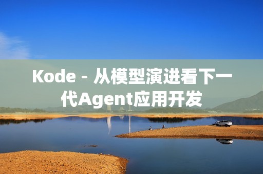Kode - 从模型演进看下一代Agent应用开发