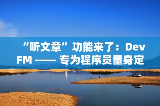 “听文章”功能来了：DevFM —— 专为程序员量身定制的技术音频助手
