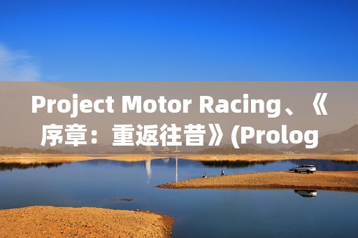 Project Motor Racing、《序章：重返往昔》(Prologue: Go Wayback!)等游戏支持DLSS 4