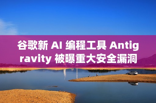 谷歌新 AI 编程工具 Antigravity 被曝重大安全漏洞