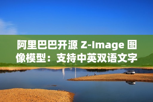 阿里巴巴开源 Z-Image 图像模型：支持中英双语文字渲染