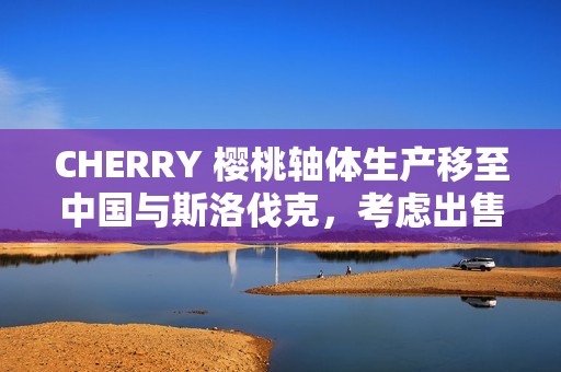 CHERRY 樱桃轴体生产移至中国与斯洛伐克，考虑出售外设或另一部门