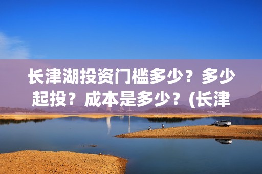 长津湖投资门槛多少？多少起投？成本是多少？(长津湖投资收益有多少)