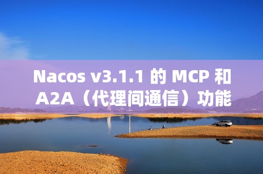 Nacos v3.1.1 的 MCP 和 A2A（代理间通信）功能，提升系统稳定性，并改进安全性和配置管理