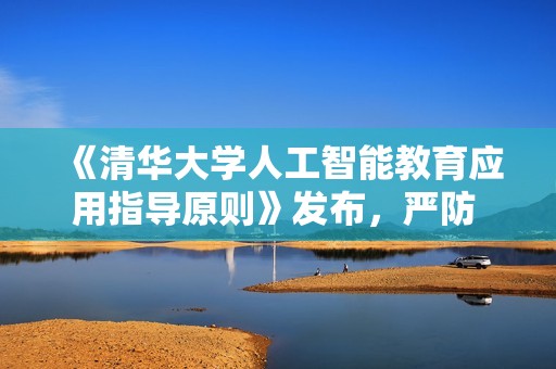 《清华大学人工智能教育应用指导原则》发布，严防 AI 学术依赖