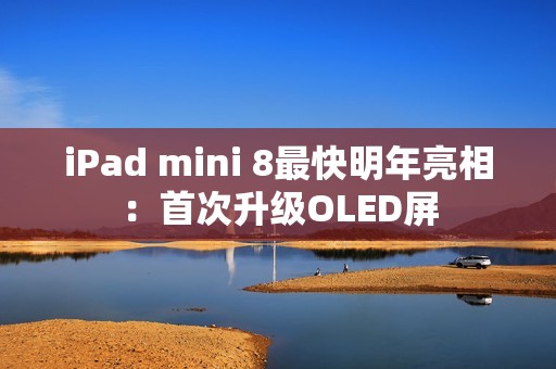 iPad mini 8最快明年亮相：首次升级OLED屏