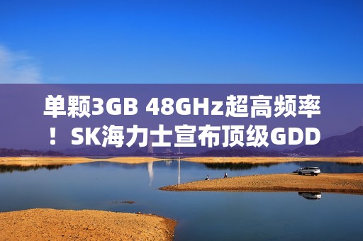 单颗3GB 48GHz超高频率！SK海力士宣布顶级GDDR7显存
