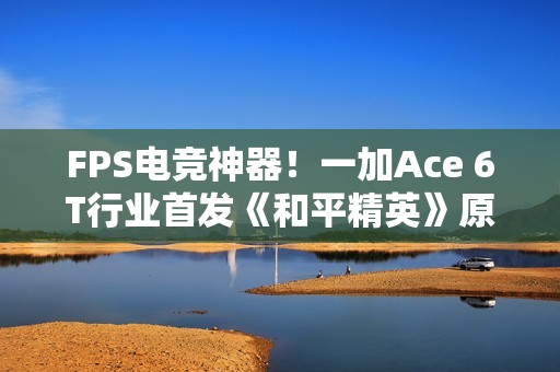 FPS电竞神器！一加Ace 6T行业首发《和平精英》原生165Hz高帧模式