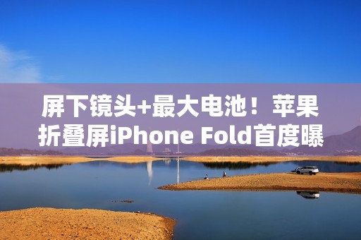 屏下镜头+最大电池！苹果折叠屏iPhone Fold首度曝光