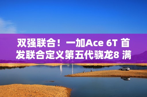 双强联合！一加Ace 6T 首发联合定义第五代骁龙8 满配旗舰来袭