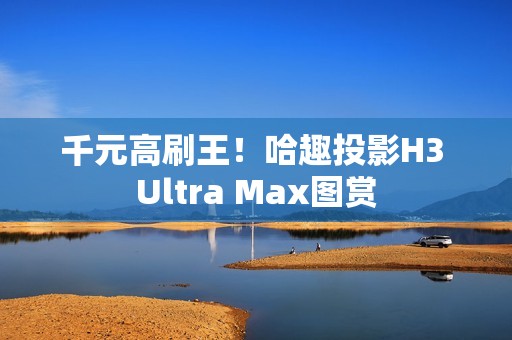 千元高刷王！哈趣投影H3 Ultra Max图赏