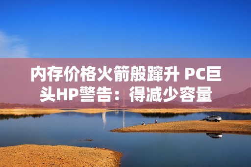 内存价格火箭般蹿升 PC巨头HP警告：得减少容量