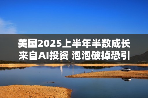 美国2025上半年半数成长来自AI投资 泡泡破掉恐引发经济动荡