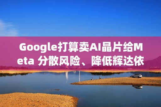 Google打算卖AI晶片给Meta 分散风险、降低辉达依赖